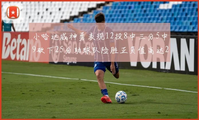 小哈达威神勇表现12投8中三分5中9砍下25分助球队险胜正负值高达27