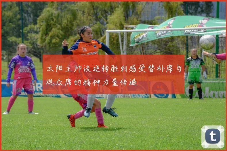 太阳主帅谈逆转胜利感受替补席与观众席的精神力量传递