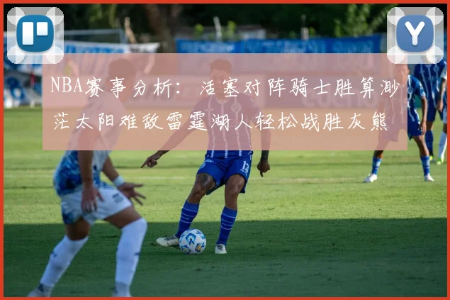 NBA赛事分析：活塞对阵骑士胜算渺茫太阳难敌雷霆湖人轻松战胜灰熊