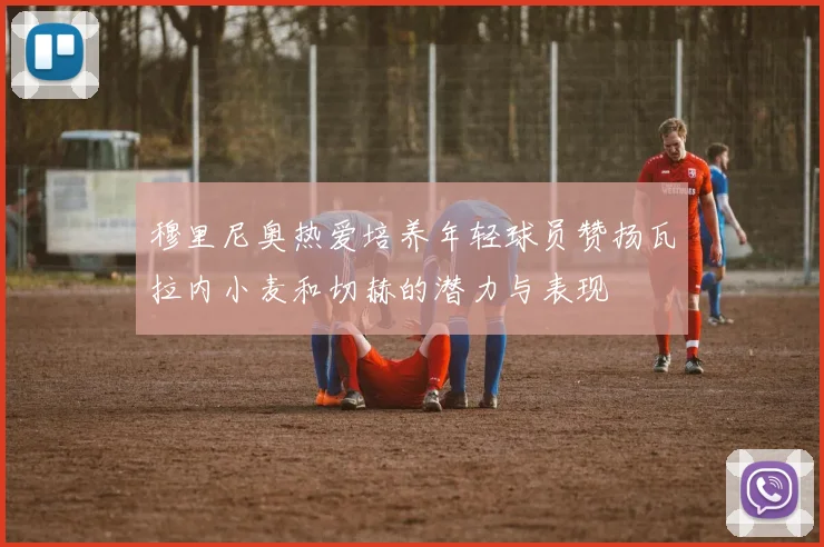 穆里尼奥热爱培养年轻球员赞扬瓦拉内小麦和切赫的潜力与表现