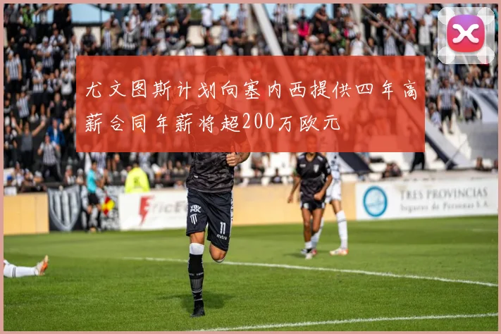 尤文图斯计划向塞内西提供四年高薪合同年薪将超200万欧元