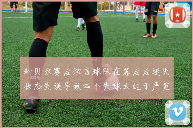 科贝尔赛后坦言球队在落后后迷失状态失误导致四个失球太过于严重