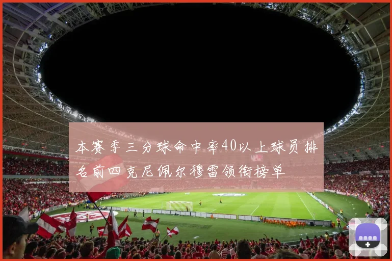 本赛季三分球命中率40以上球员排名前四克尼佩尔穆雷领衔榜单