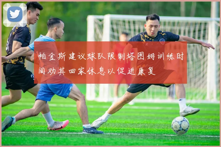 帕金斯建议球队限制塔图姆训练时间劝其回家休息以促进康复