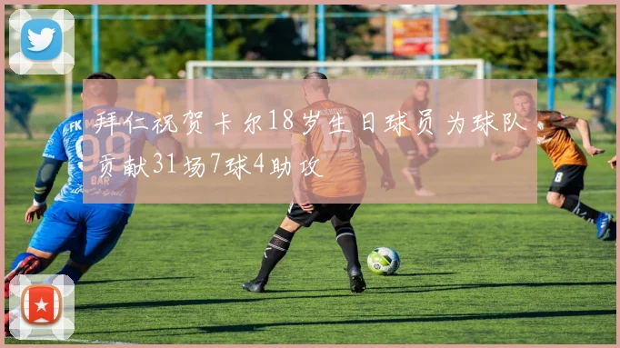 拜仁祝贺卡尔18岁生日球员为球队贡献31场7球4助攻
