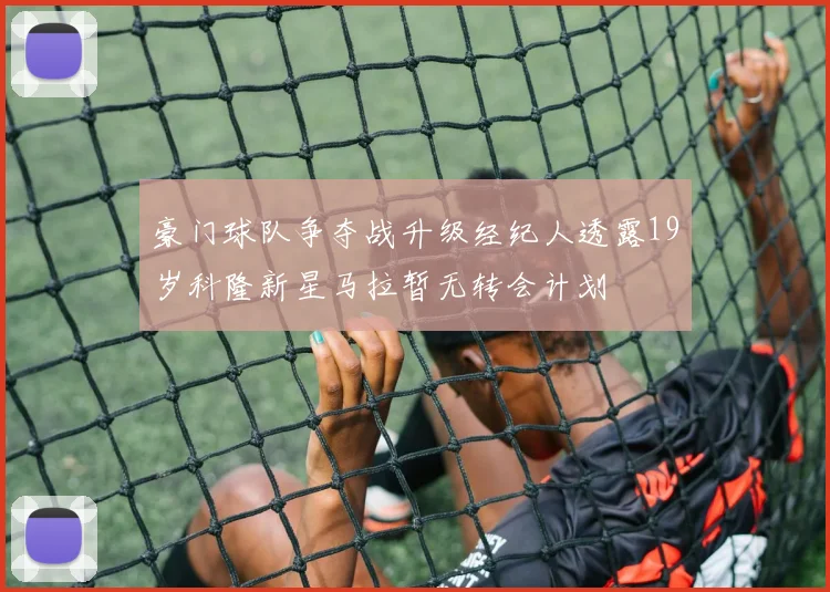 豪门球队争夺战升级经纪人透露19岁科隆新星马拉暂无转会计划