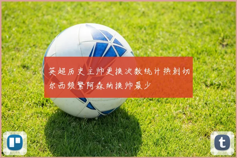 英超历史主帅更换次数统计热刺切尔西频繁阿森纳换帅最少