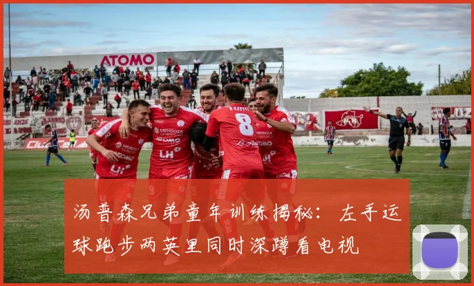 汤普森兄弟童年训练揭秘：左手运球跑步两英里同时深蹲看电视