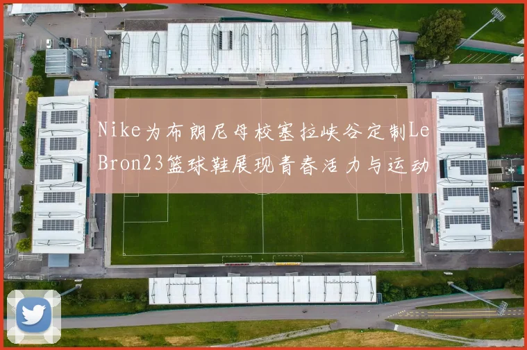 Nike为布朗尼母校塞拉峡谷定制LeBron23篮球鞋展现青春活力与运动精神