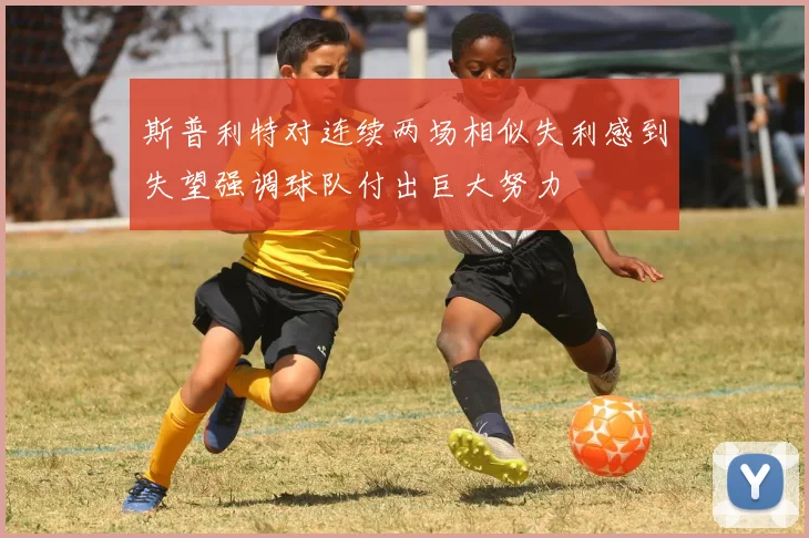 斯普利特对连续两场相似失利感到失望强调球队付出巨大努力