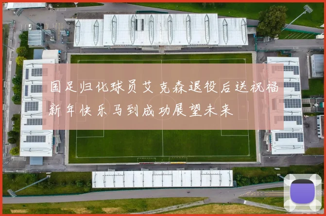 国足归化球员艾克森退役后送祝福新年快乐马到成功展望未来