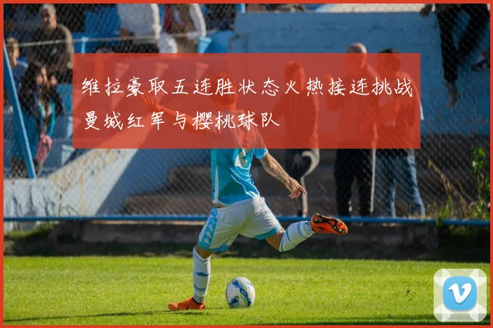 维拉豪取五连胜状态火热接连挑战曼城红军与樱桃球队