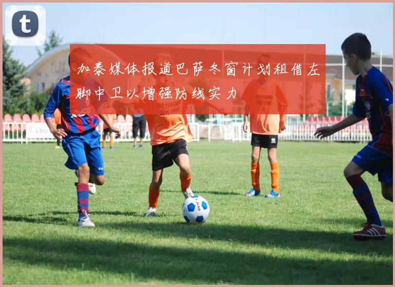 加泰媒体报道巴萨冬窗计划租借左脚中卫以增强防线实力