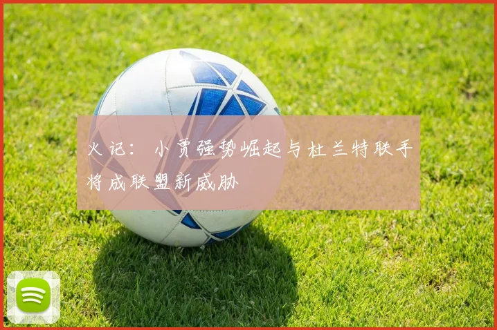 火记:小贾强势崛起与杜兰特联手将成联盟新威胁