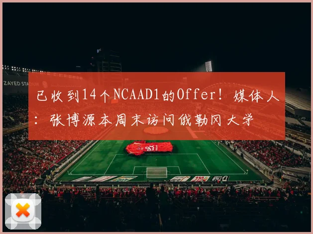已收到14个NCAAD1的Offer！媒体人：张博源本周末访问俄勒冈大学