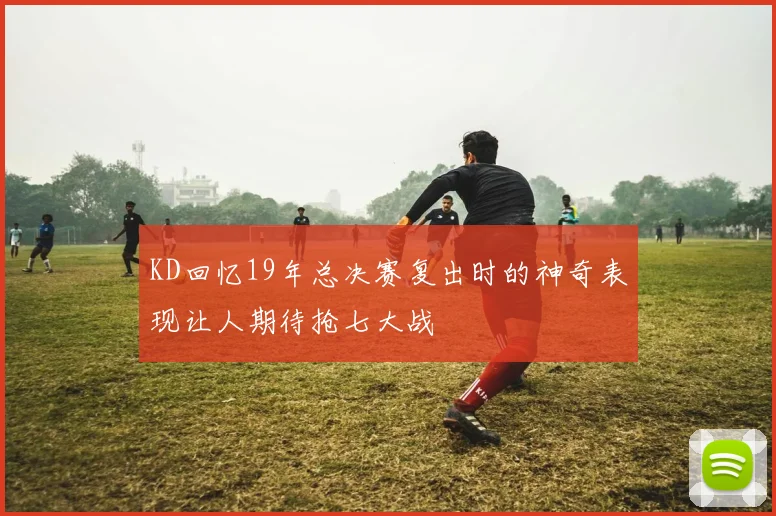 KD回忆19年总决赛复出时的神奇表现让人期待抢七大战