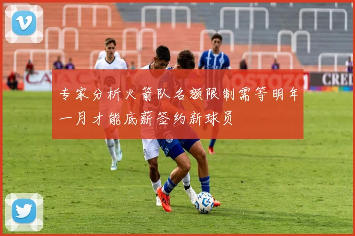 专家分析火箭队名额限制需等明年一月才能底薪签约新球员