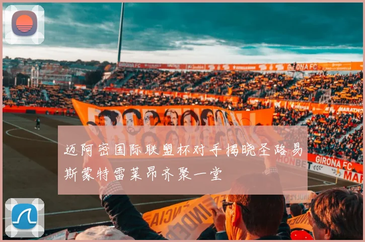 迈阿密国际联盟杯对手揭晓圣路易斯蒙特雷莱昂齐聚一堂