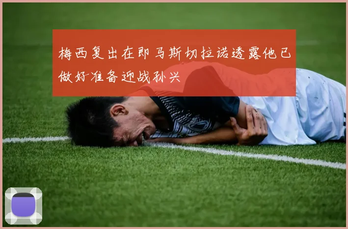 梅西复出在即马斯切拉诺透露他已做好准备迎战孙兴慜