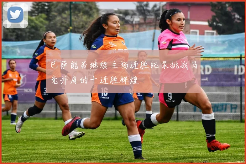 巴萨能否继续主场连胜纪录挑战马竞并肩的十连胜辉煌