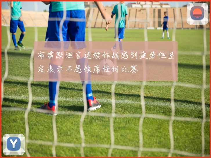 布雷默坦言连续作战感到疲劳但坚定表示不愿缺席任何比赛