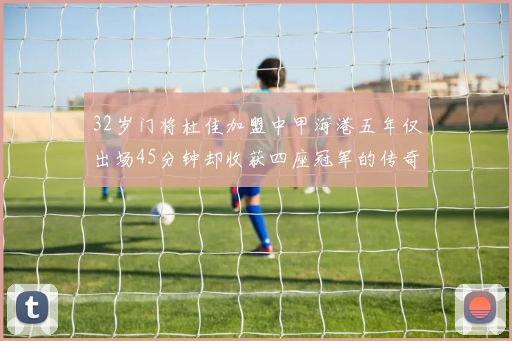 32岁门将杜佳加盟中甲海港五年仅出场45分钟却收获四座冠军的传奇经历