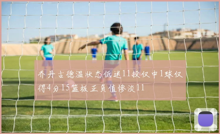 乔丹古德温状态低迷11投仅中1球仅得4分15篮板正负值惨淡11