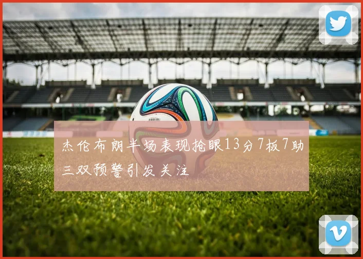 杰伦布朗半场表现抢眼13分7板7助三双预警引发关注