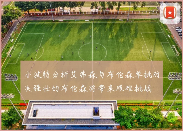 小波特分析艾弗森与布伦森单挑对决强壮的布伦森将带来艰难挑战