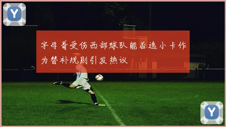 字母哥受伤西部球队能否选小卡作为替补规则引发热议
