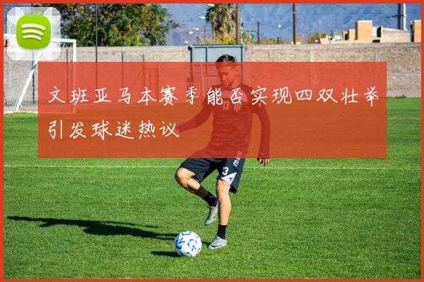 文班亚马本赛季能否实现四双壮举引发球迷热议