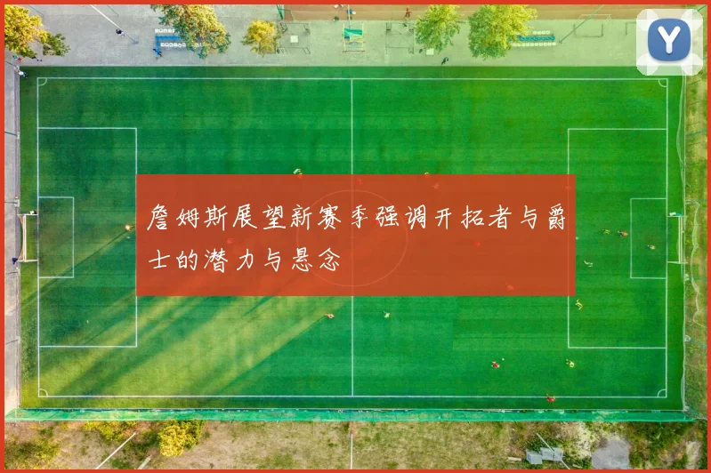 詹姆斯展望新赛季强调开拓者与爵士的潜力与悬念