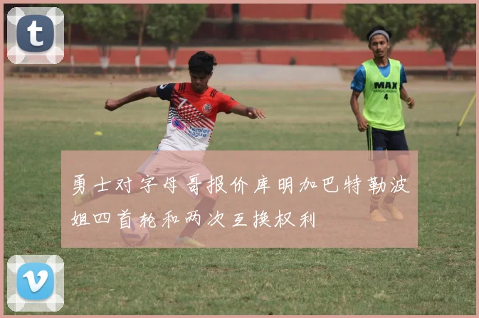勇士对字母哥报价库明加巴特勒波姐四首轮和两次互换权利