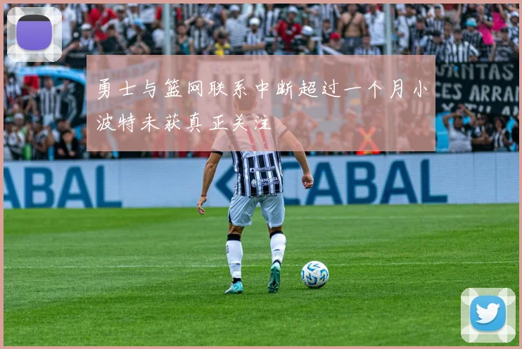 勇士与篮网联系中断超过一个月小波特未获真正关注