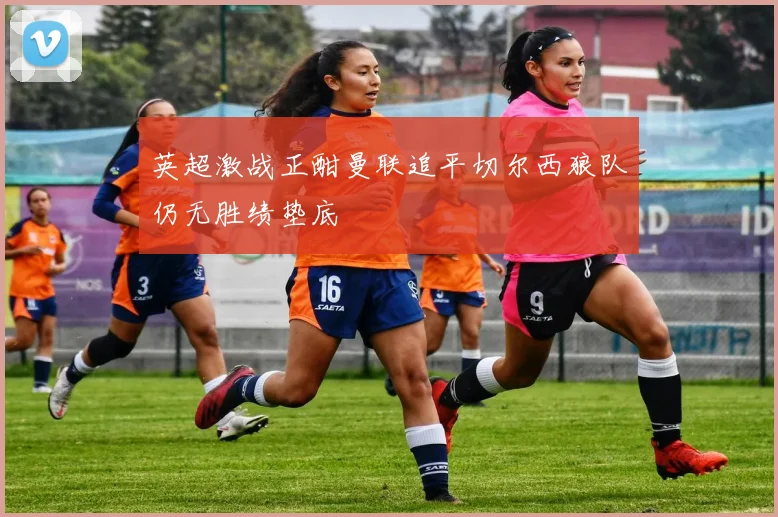 英超激战正酣曼联追平切尔西狼队仍无胜绩垫底