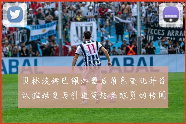 贝林谈姆巴佩加盟后角色变化并否认推动皇马引进英格兰球员的传闻