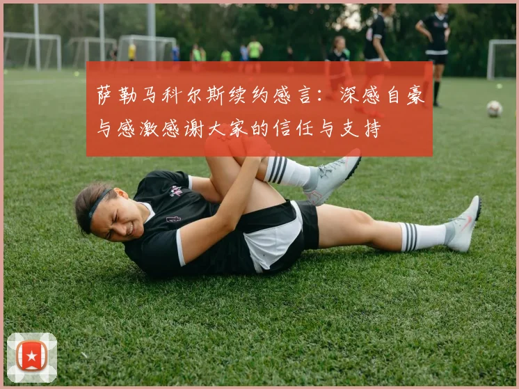 萨勒马科尔斯续约感言：深感自豪与感激感谢大家的信任与支持