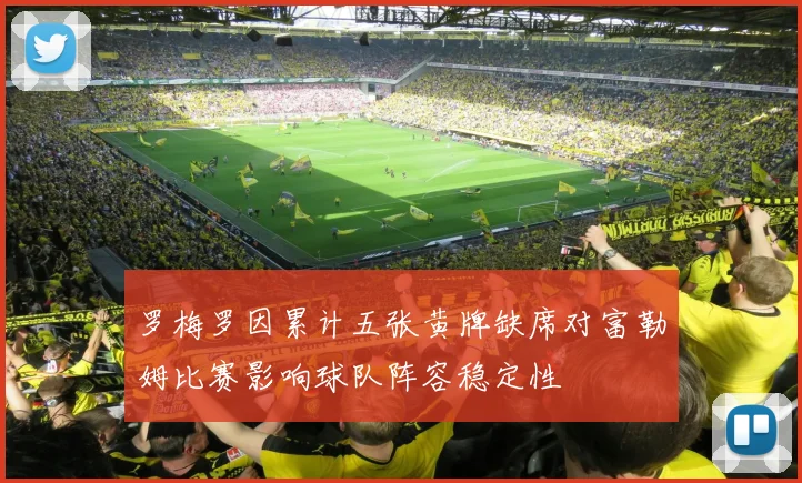 罗梅罗因累计五张黄牌缺席对富勒姆比赛影响球队阵容稳定性