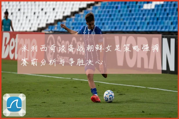 米利西奇谈备战朝鲜女足策略强调赛前分析与争胜决心