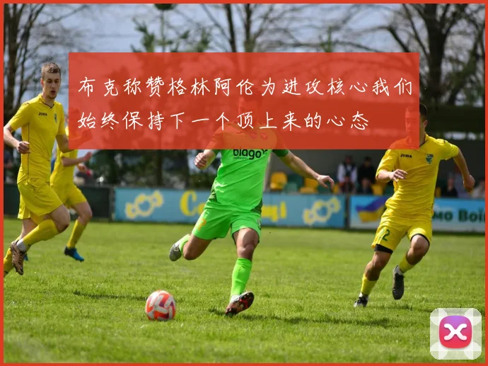 布克称赞格林阿伦为进攻核心我们始终保持下一个顶上来的心态