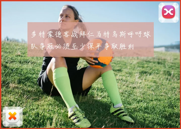 多特蒙德客战拜仁马特乌斯呼吁球队争冠必须至少保平争取胜利