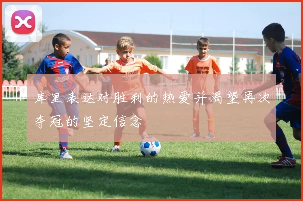 库里表达对胜利的热爱并渴望再次夺冠的坚定信念