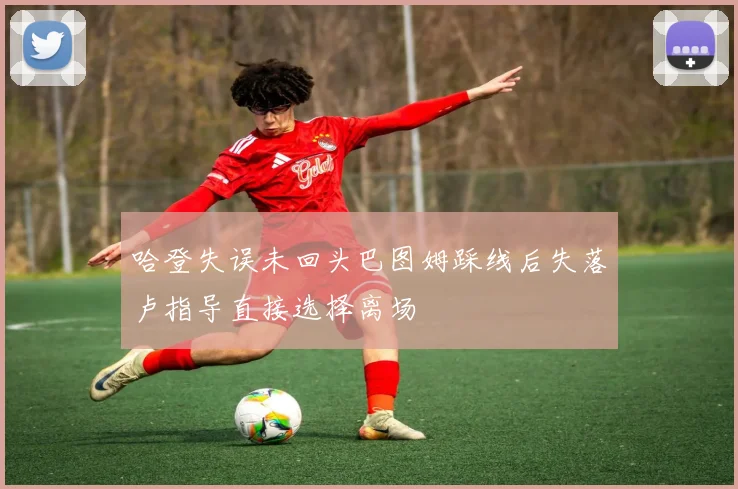 哈登失误未回头巴图姆踩线后失落卢指导直接选择离场