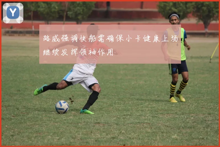 路威强调快船需确保小卡健康上场继续发挥领袖作用