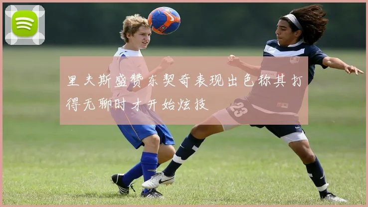 里夫斯盛赞东契奇表现出色称其打得无聊时才开始炫技