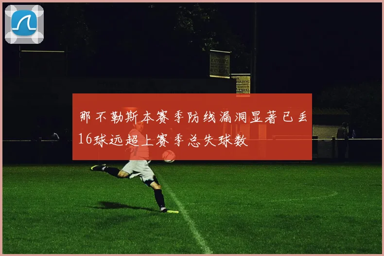 那不勒斯本赛季防线漏洞显著已丢16球远超上赛季总失球数