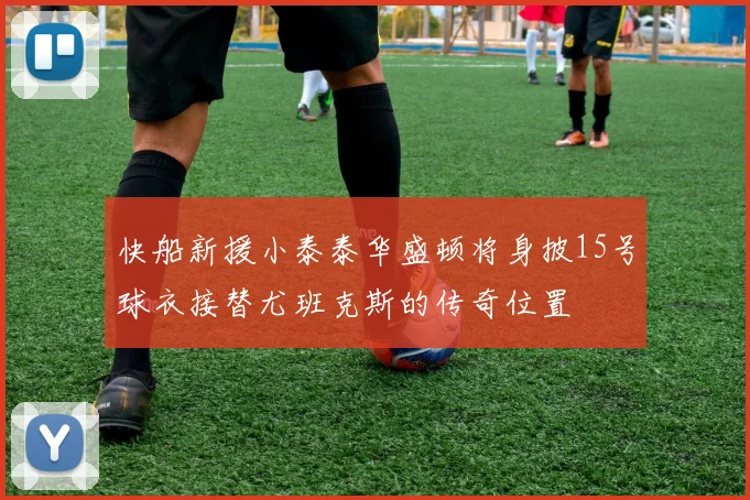 快船新援小泰泰华盛顿将身披15号球衣接替尤班克斯的传奇位置