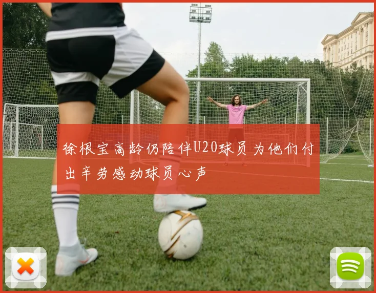 徐根宝高龄仍陪伴U20球员为他们付出辛劳感动球员心声