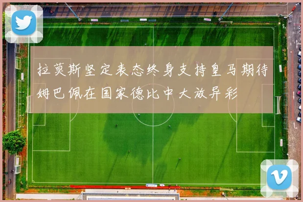 拉莫斯坚定表态终身支持皇马期待姆巴佩在国家德比中大放异彩
