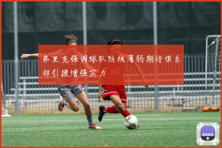 弗里克强调球队防线薄弱期待俱乐部引援增强实力